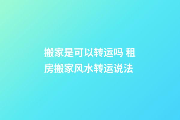 搬家是可以转运吗 租房搬家风水转运说法